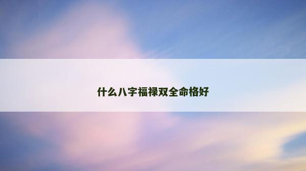 什么八字福祿雙全命格好