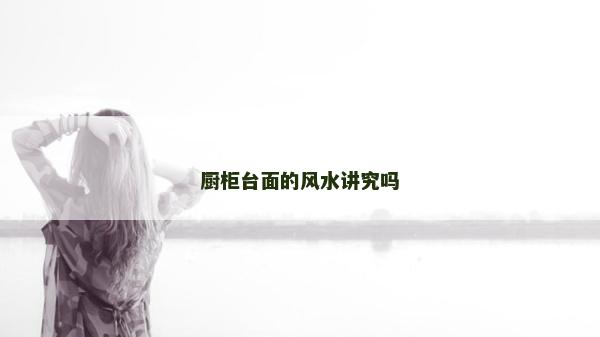 廚柜臺面的風水講究嗎
