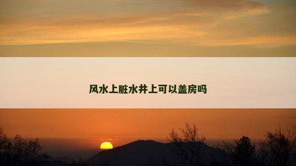 風水上臟水井上可以蓋房嗎 風水上臟水井上可以蓋房嗎