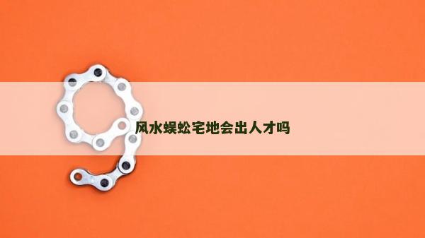 風(fēng)水蜈蚣宅地會(huì)出人才嗎
