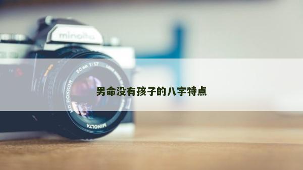 男命沒有孩子的八字特點(diǎn)