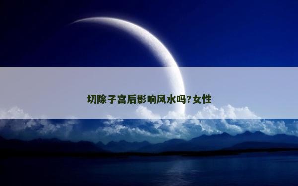 切除子宮后影響風水嗎?女性