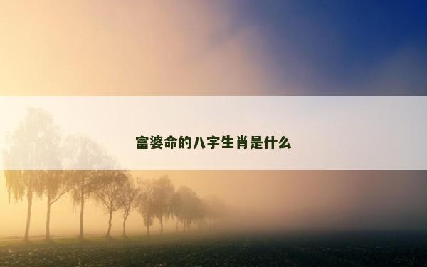 富婆命的八字生肖是什么 富婆命的八字生肖是什么