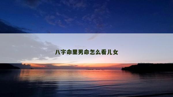 八字命里男命怎么看兒女 八字命里男命怎么看兒女