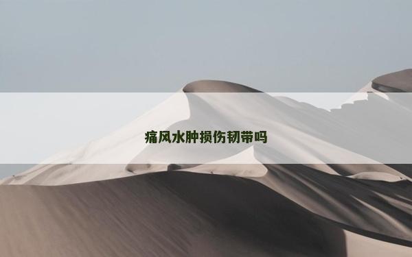 痛風(fēng)水腫損傷韌帶嗎