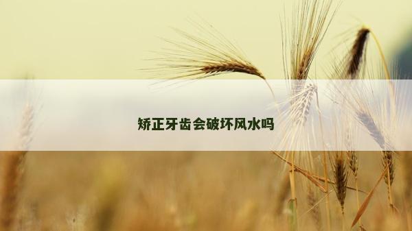 矯正牙齒會破壞風水嗎