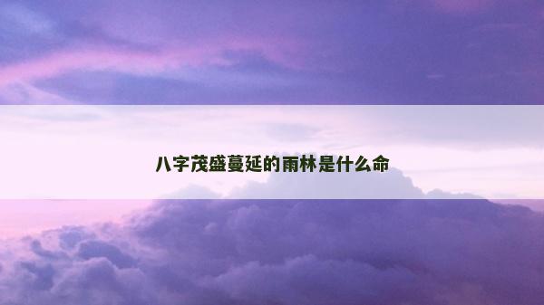 八字茂盛蔓延的雨林是什么命 八字茂盛蔓延的雨林是什么命