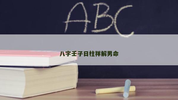 八字壬子日柱祥解男命 八字壬子日柱祥解男命