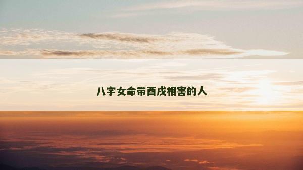 八字女命帶酉戌相害的人