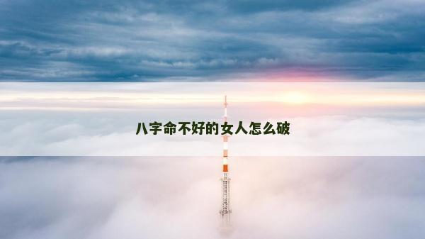 八字命不好的女人怎么破 八字命不好的女人怎么破