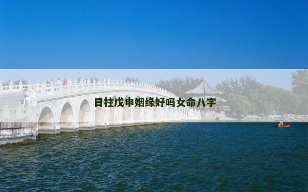 日柱戊申姻緣好嗎女命八字