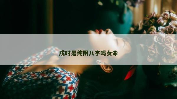 戌時是純陰八字嗎女命
