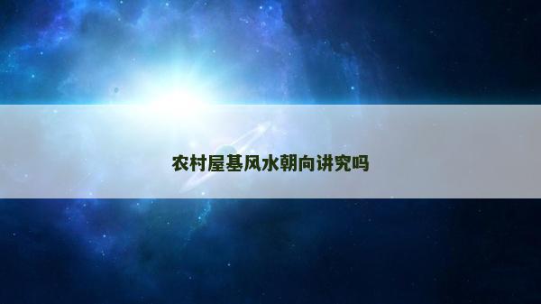 農村屋基風水朝向講究嗎