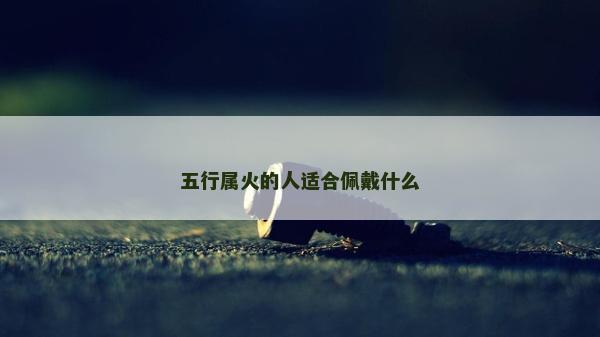 五行屬火的人適合佩戴什么