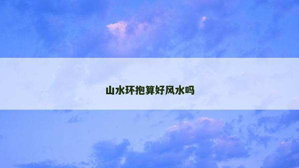 山水環(huán)抱算好風(fēng)水嗎