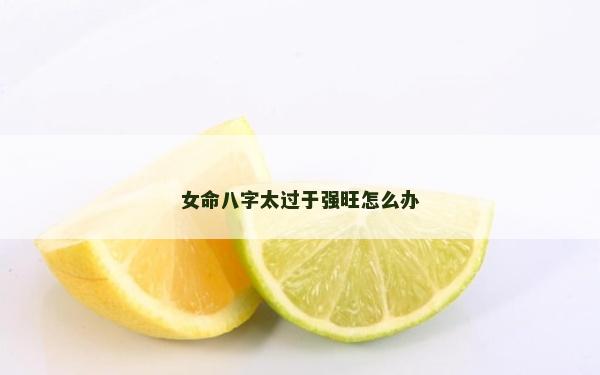 女命八字太過于強(qiáng)旺怎么辦