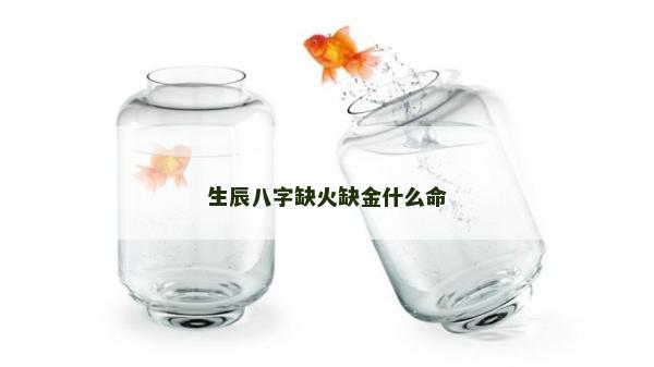 生辰八字缺火缺金什么命 生辰八字缺火缺金什么命