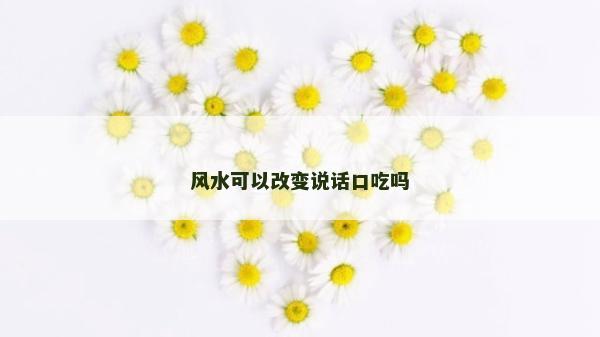 風水可以改變說話口吃嗎
