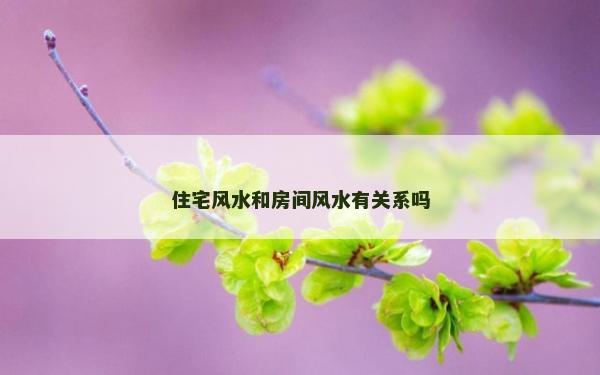 住宅風(fēng)水和房間風(fēng)水有關(guān)系嗎