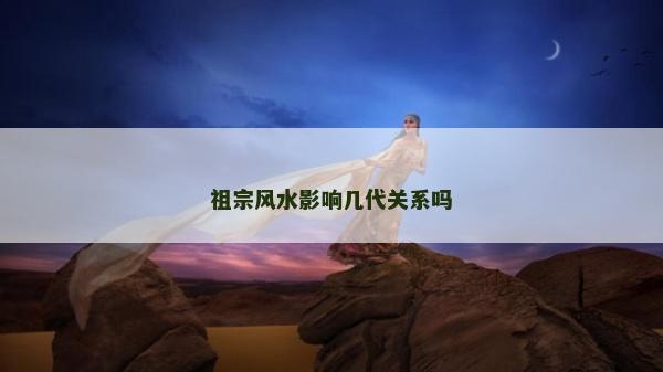 祖宗風(fēng)水影響幾代關(guān)系嗎
