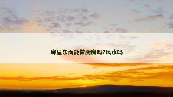 房屋東面能做廚房嗎?風水嗎