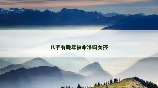 八字看晚年福命準嗎女孩