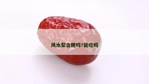 風(fēng)水梨含糖嗎?能吃嗎