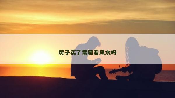房子買了需要看風水嗎