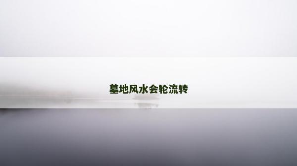 墓地風(fēng)水會(huì)輪流轉(zhuǎn)