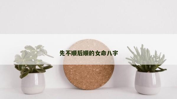 先不順后順的女命八字