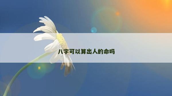 八字可以算出人的命嗎