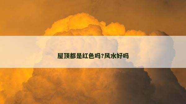 屋頂都是紅色嗎?風(fēng)水好嗎