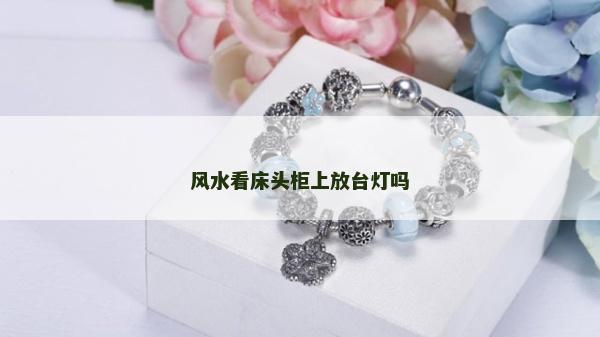 風水看床頭柜上放臺燈嗎