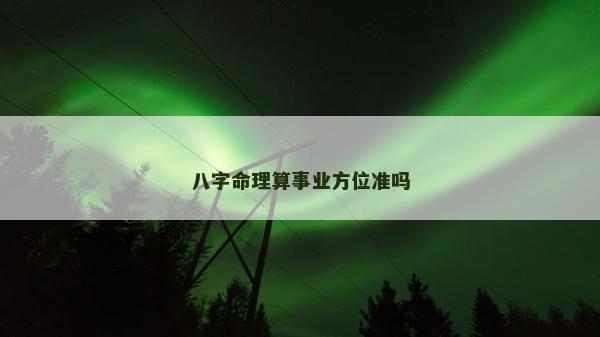 八字命理算事業(yè)方位準(zhǔn)嗎