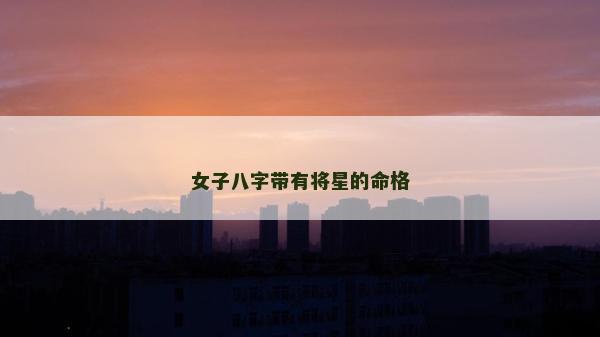 女子八字帶有將星的命格 女子八字帶有將星的命格