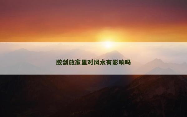 膠劍放家里對(duì)風(fēng)水有影響嗎