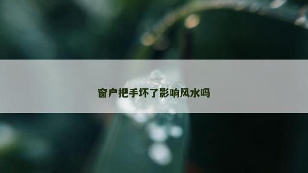 窗戶把手壞了影響風(fēng)水嗎