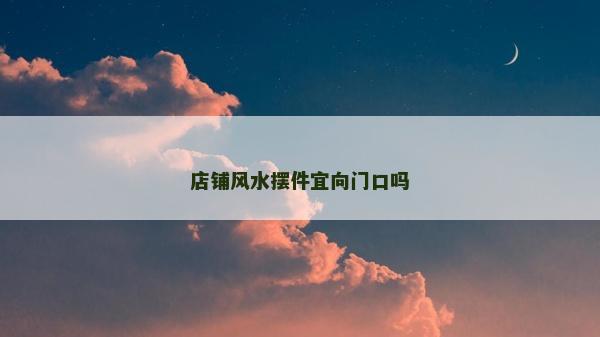 店鋪風(fēng)水?dāng)[件宜向門口嗎