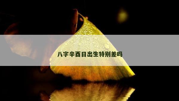 八字辛酉日出生特別差嗎