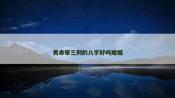 男命帶三刑的八字好嗎婚姻 男命帶三刑的八字好嗎婚姻