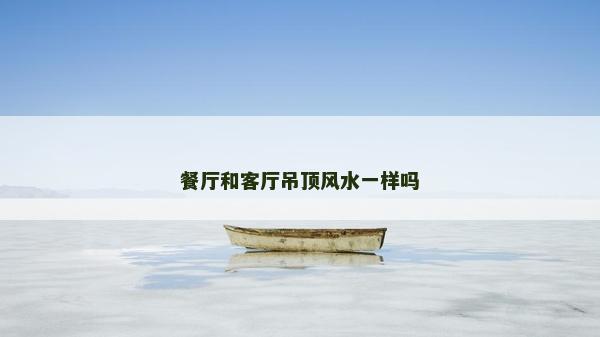 餐廳和客廳吊頂風(fēng)水一樣嗎