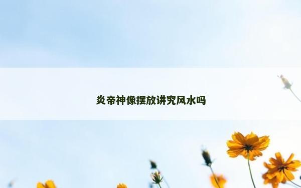 炎帝神像擺放講究風水嗎