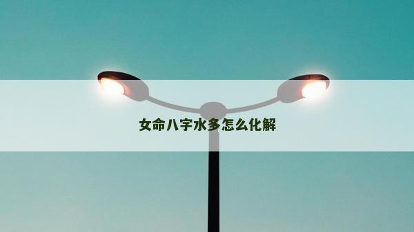 女命八字水多怎么化解