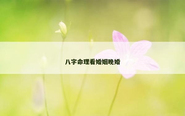 八字命理看婚姻晚婚