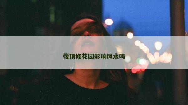 樓頂修花園影響風水嗎