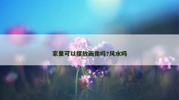 家里可以擺放畫像嗎?風水嗎 家里可以擺放畫像嗎?風水嗎