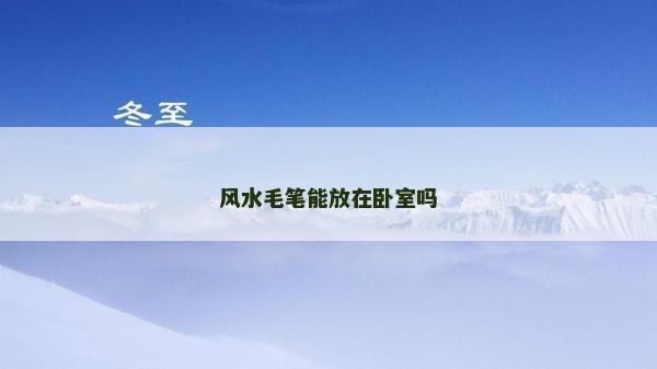 風水毛筆能放在臥室嗎 風水毛筆能放在臥室嗎