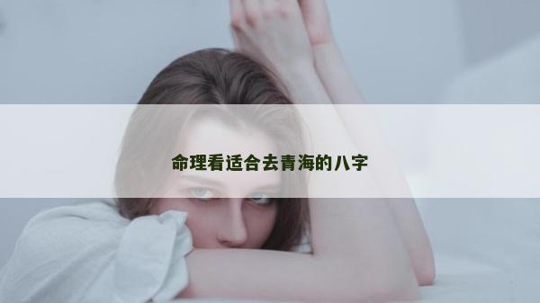 命理看適合去青海的八字 命理看適合去青海的八字