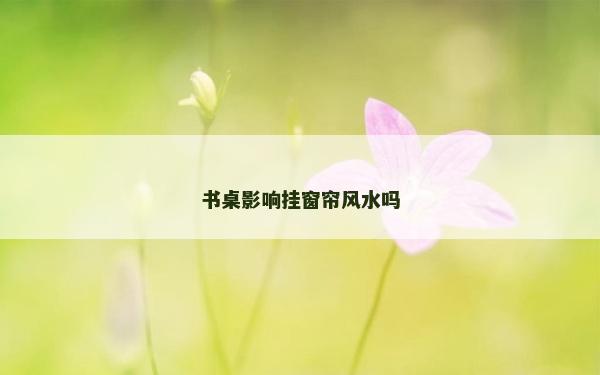 書桌影響掛窗簾風水嗎