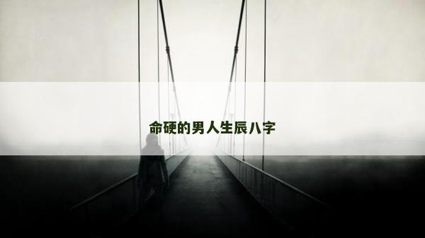 命硬的男人生辰八字 命硬的男人生辰八字
